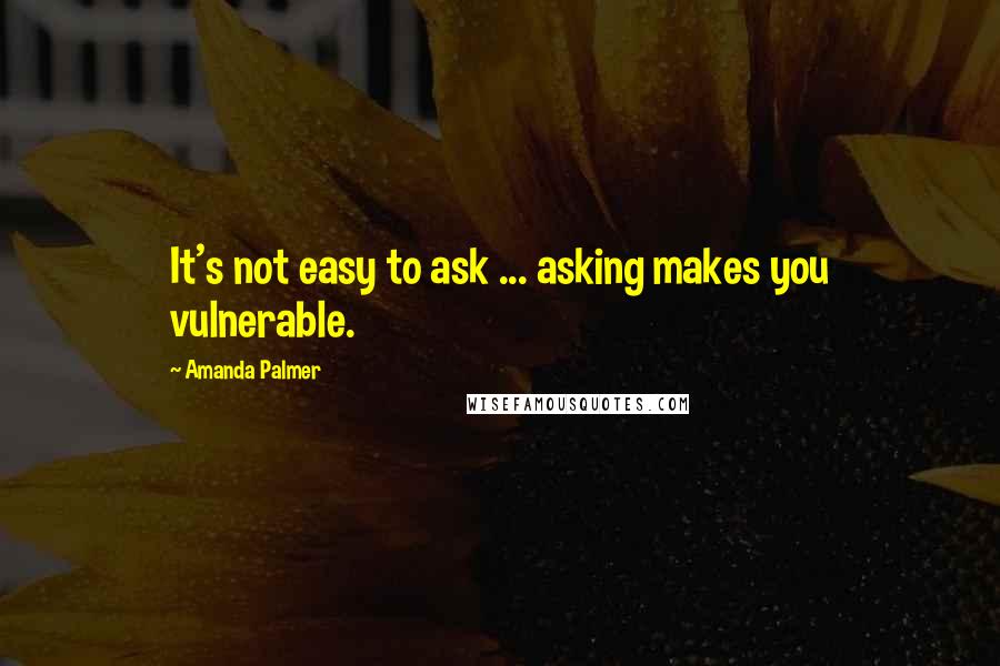 Amanda Palmer Quotes: It's not easy to ask ... asking makes you vulnerable.