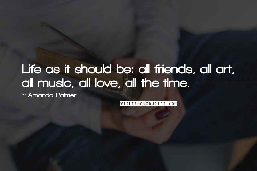 Amanda Palmer Quotes: Life as it should be: all friends, all art, all music, all love, all the time.