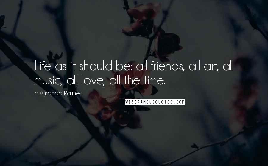 Amanda Palmer Quotes: Life as it should be: all friends, all art, all music, all love, all the time.