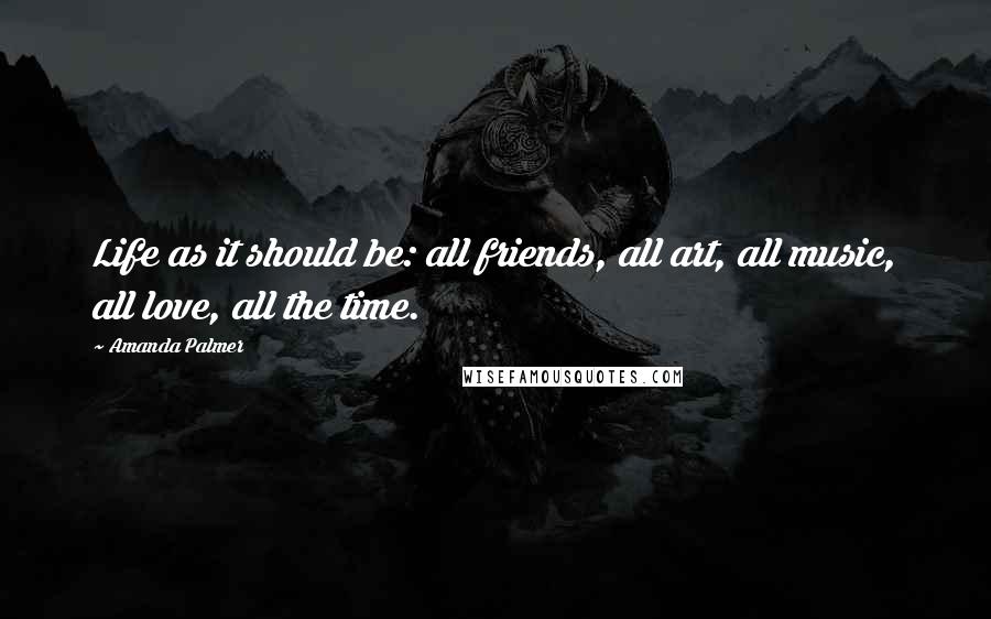 Amanda Palmer Quotes: Life as it should be: all friends, all art, all music, all love, all the time.