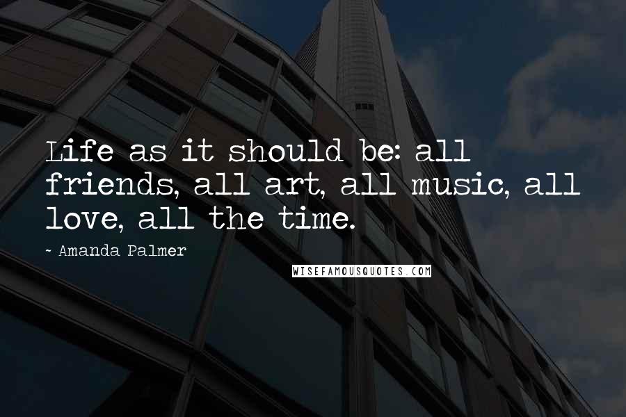 Amanda Palmer Quotes: Life as it should be: all friends, all art, all music, all love, all the time.