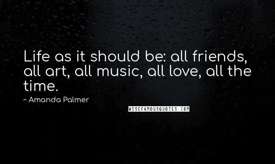 Amanda Palmer Quotes: Life as it should be: all friends, all art, all music, all love, all the time.