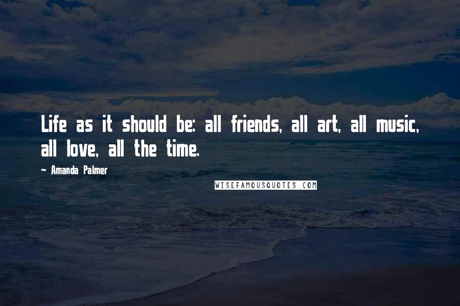 Amanda Palmer Quotes: Life as it should be: all friends, all art, all music, all love, all the time.