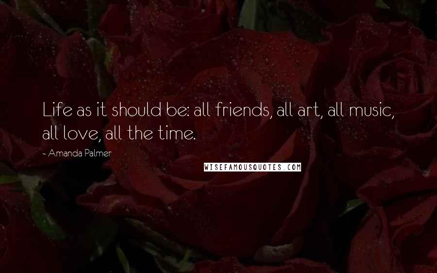 Amanda Palmer Quotes: Life as it should be: all friends, all art, all music, all love, all the time.