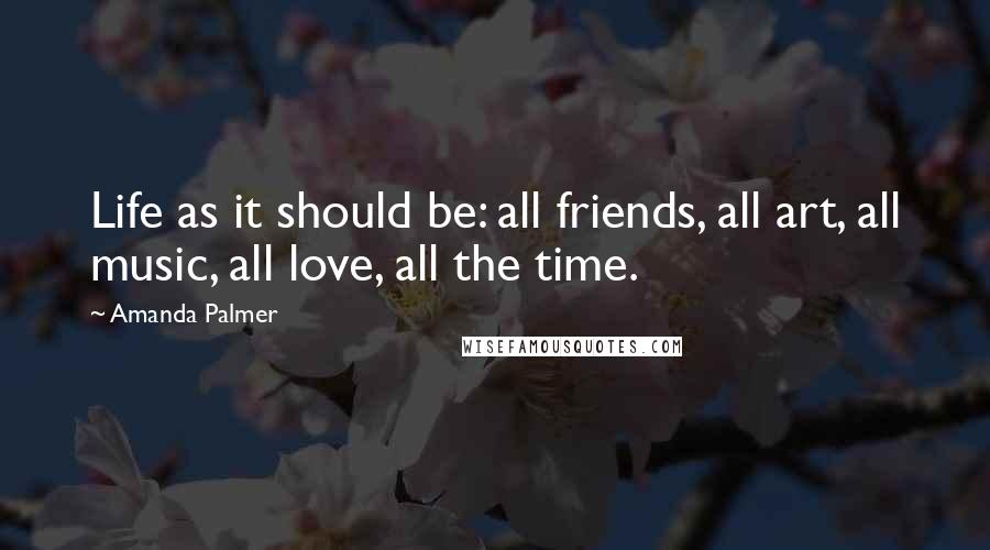 Amanda Palmer Quotes: Life as it should be: all friends, all art, all music, all love, all the time.