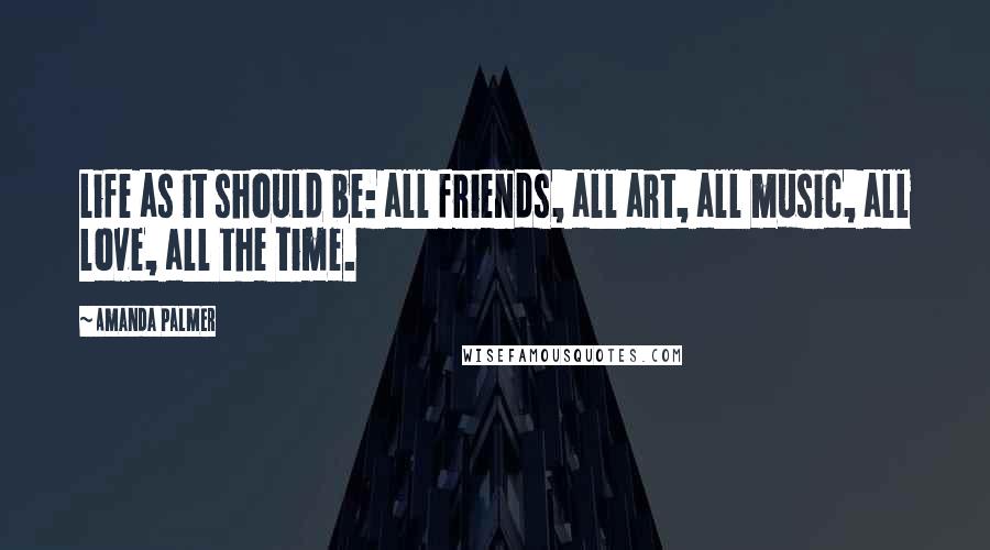 Amanda Palmer Quotes: Life as it should be: all friends, all art, all music, all love, all the time.