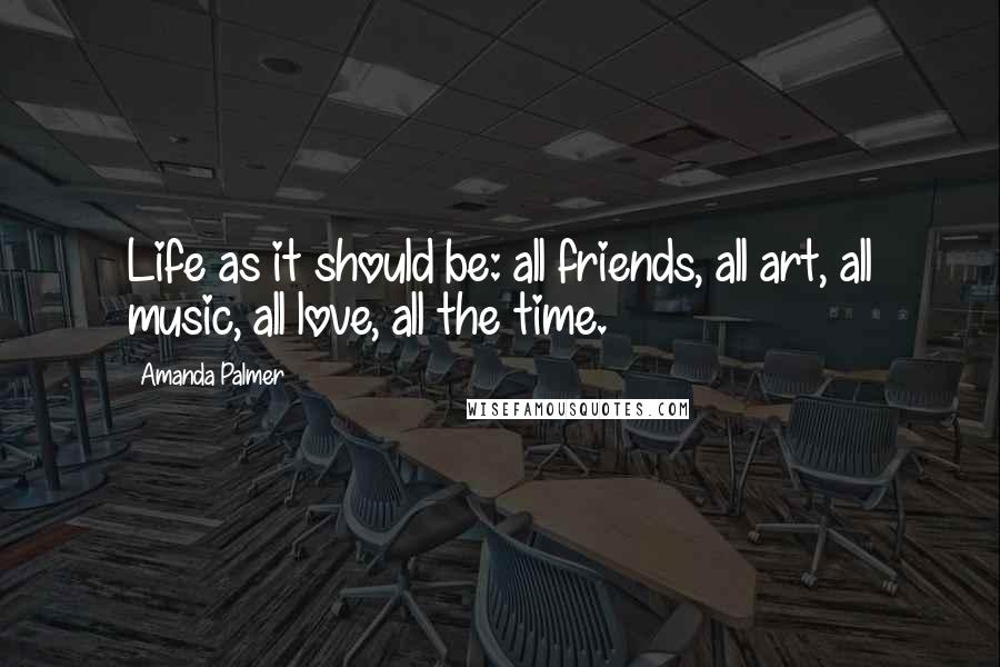 Amanda Palmer Quotes: Life as it should be: all friends, all art, all music, all love, all the time.
