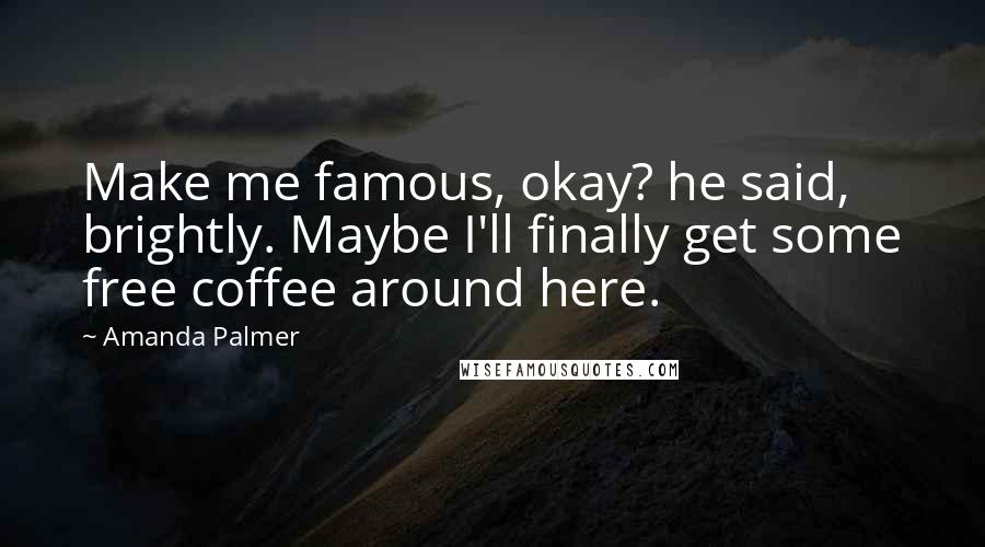 Amanda Palmer Quotes: Make me famous, okay? he said, brightly. Maybe I'll finally get some free coffee around here.