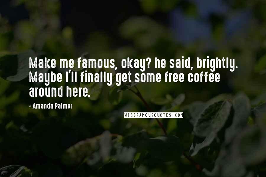 Amanda Palmer Quotes: Make me famous, okay? he said, brightly. Maybe I'll finally get some free coffee around here.