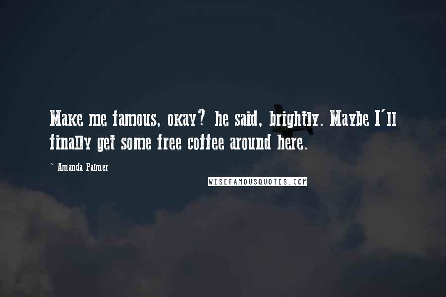 Amanda Palmer Quotes: Make me famous, okay? he said, brightly. Maybe I'll finally get some free coffee around here.