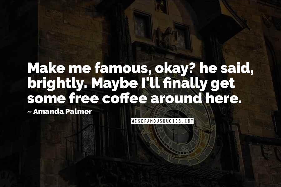 Amanda Palmer Quotes: Make me famous, okay? he said, brightly. Maybe I'll finally get some free coffee around here.