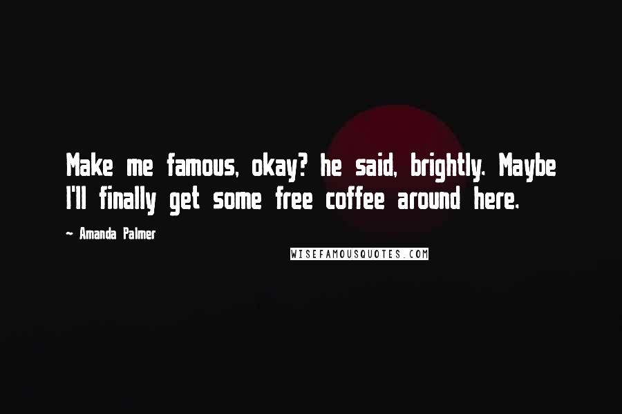 Amanda Palmer Quotes: Make me famous, okay? he said, brightly. Maybe I'll finally get some free coffee around here.