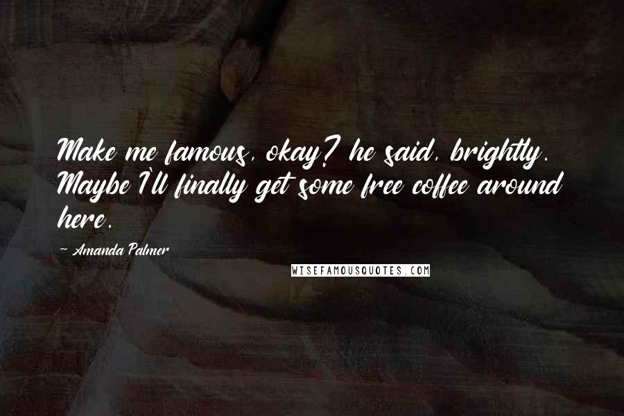 Amanda Palmer Quotes: Make me famous, okay? he said, brightly. Maybe I'll finally get some free coffee around here.