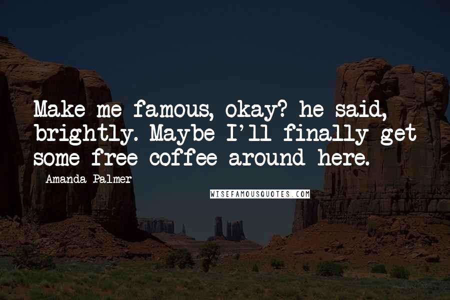 Amanda Palmer Quotes: Make me famous, okay? he said, brightly. Maybe I'll finally get some free coffee around here.