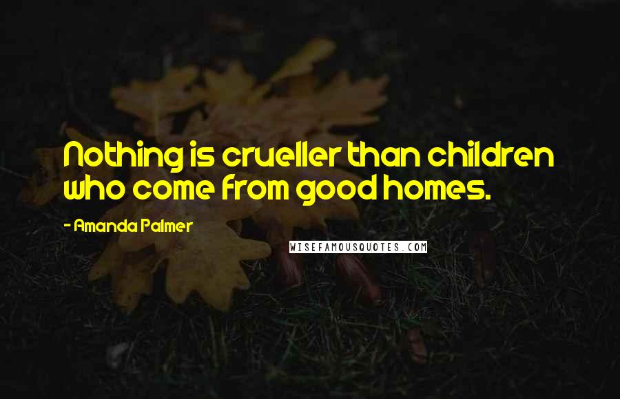 Amanda Palmer Quotes: Nothing is crueller than children who come from good homes.