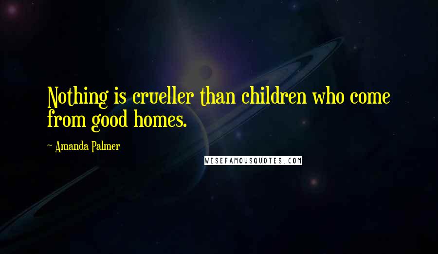 Amanda Palmer Quotes: Nothing is crueller than children who come from good homes.