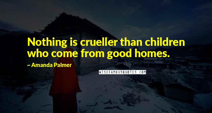 Amanda Palmer Quotes: Nothing is crueller than children who come from good homes.