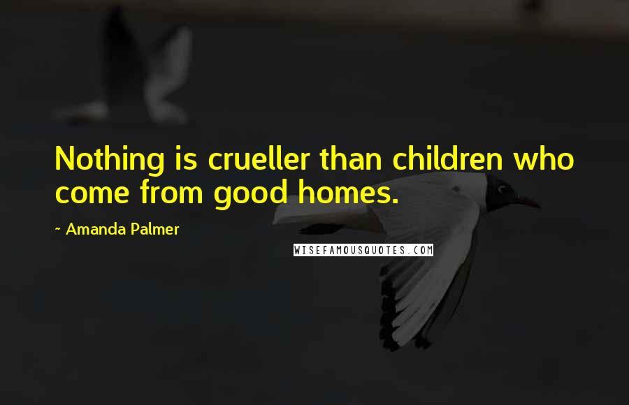 Amanda Palmer Quotes: Nothing is crueller than children who come from good homes.