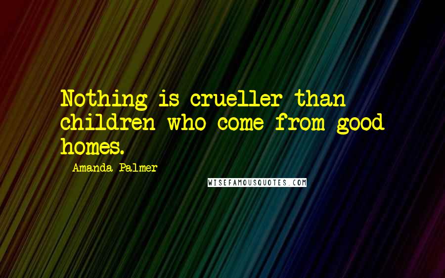 Amanda Palmer Quotes: Nothing is crueller than children who come from good homes.