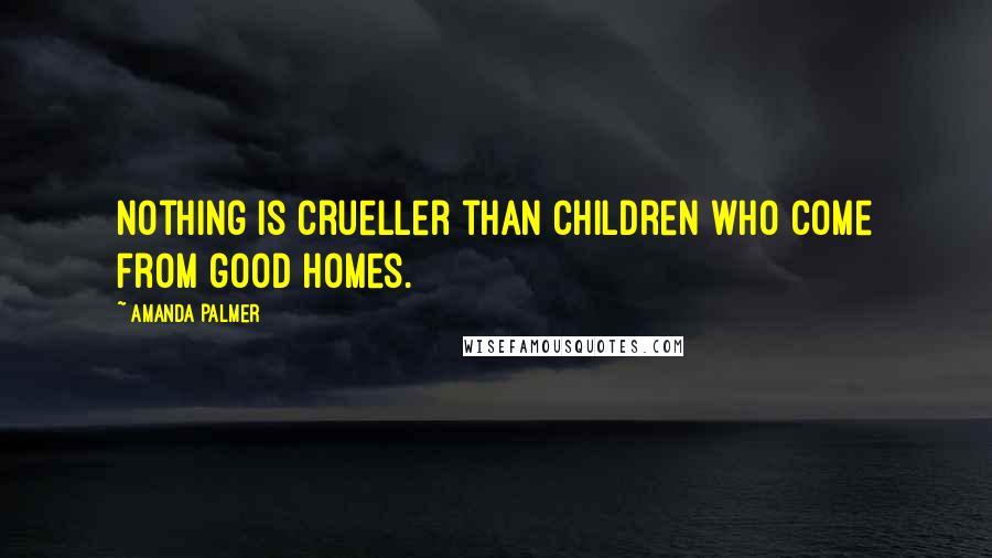 Amanda Palmer Quotes: Nothing is crueller than children who come from good homes.