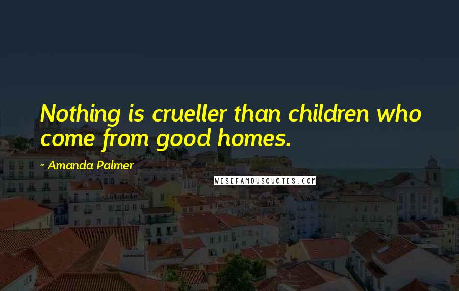 Amanda Palmer Quotes: Nothing is crueller than children who come from good homes.