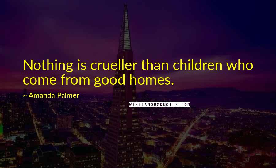 Amanda Palmer Quotes: Nothing is crueller than children who come from good homes.