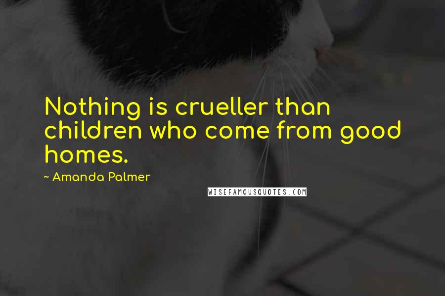 Amanda Palmer Quotes: Nothing is crueller than children who come from good homes.