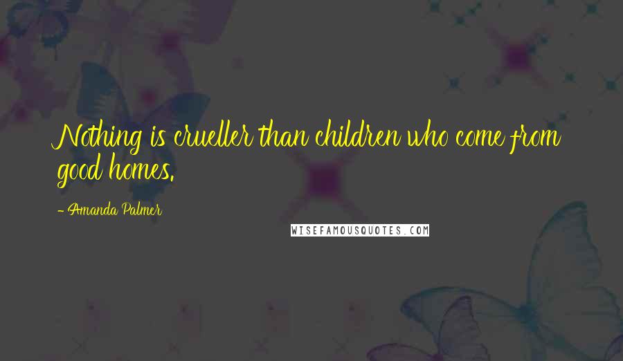 Amanda Palmer Quotes: Nothing is crueller than children who come from good homes.