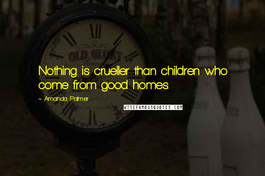 Amanda Palmer Quotes: Nothing is crueller than children who come from good homes.