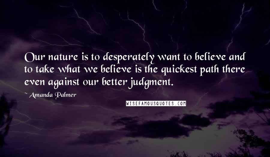 Amanda Palmer Quotes: Our nature is to desperately want to believe and to take what we believe is the quickest path there even against our better judgment.