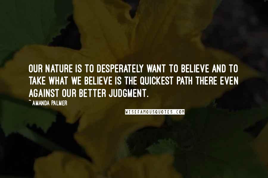 Amanda Palmer Quotes: Our nature is to desperately want to believe and to take what we believe is the quickest path there even against our better judgment.