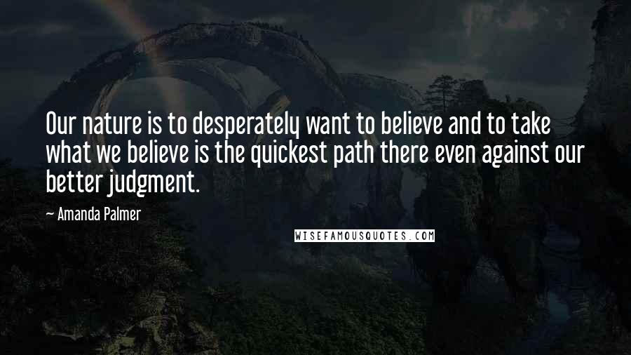 Amanda Palmer Quotes: Our nature is to desperately want to believe and to take what we believe is the quickest path there even against our better judgment.