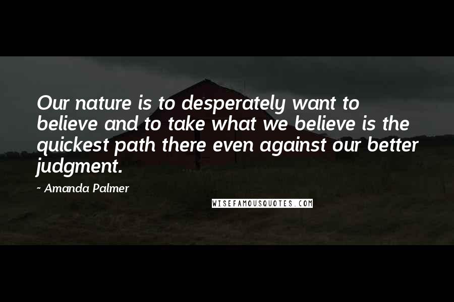 Amanda Palmer Quotes: Our nature is to desperately want to believe and to take what we believe is the quickest path there even against our better judgment.