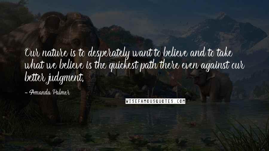 Amanda Palmer Quotes: Our nature is to desperately want to believe and to take what we believe is the quickest path there even against our better judgment.