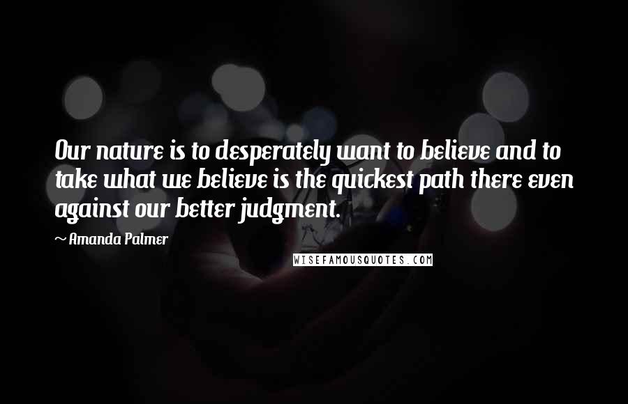 Amanda Palmer Quotes: Our nature is to desperately want to believe and to take what we believe is the quickest path there even against our better judgment.