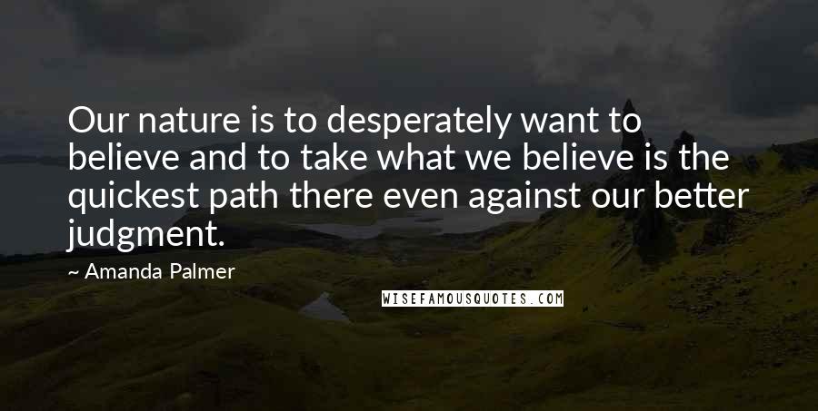 Amanda Palmer Quotes: Our nature is to desperately want to believe and to take what we believe is the quickest path there even against our better judgment.
