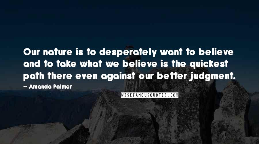 Amanda Palmer Quotes: Our nature is to desperately want to believe and to take what we believe is the quickest path there even against our better judgment.