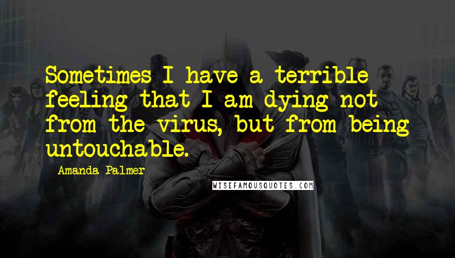 Amanda Palmer Quotes: Sometimes I have a terrible feeling that I am dying not from the virus, but from being untouchable.