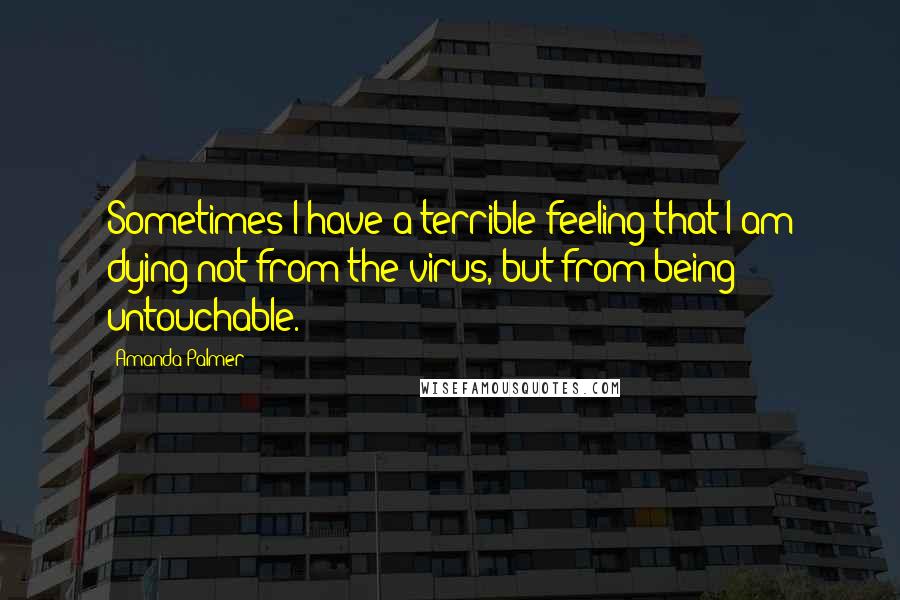 Amanda Palmer Quotes: Sometimes I have a terrible feeling that I am dying not from the virus, but from being untouchable.