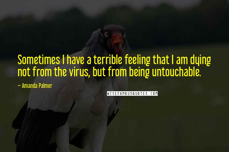 Amanda Palmer Quotes: Sometimes I have a terrible feeling that I am dying not from the virus, but from being untouchable.