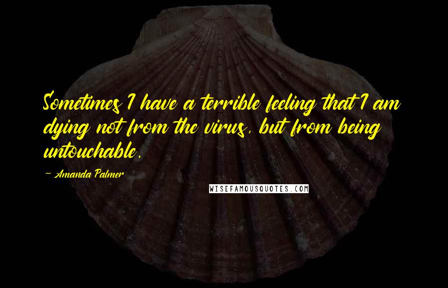 Amanda Palmer Quotes: Sometimes I have a terrible feeling that I am dying not from the virus, but from being untouchable.