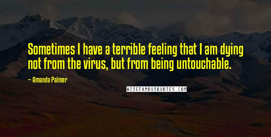 Amanda Palmer Quotes: Sometimes I have a terrible feeling that I am dying not from the virus, but from being untouchable.