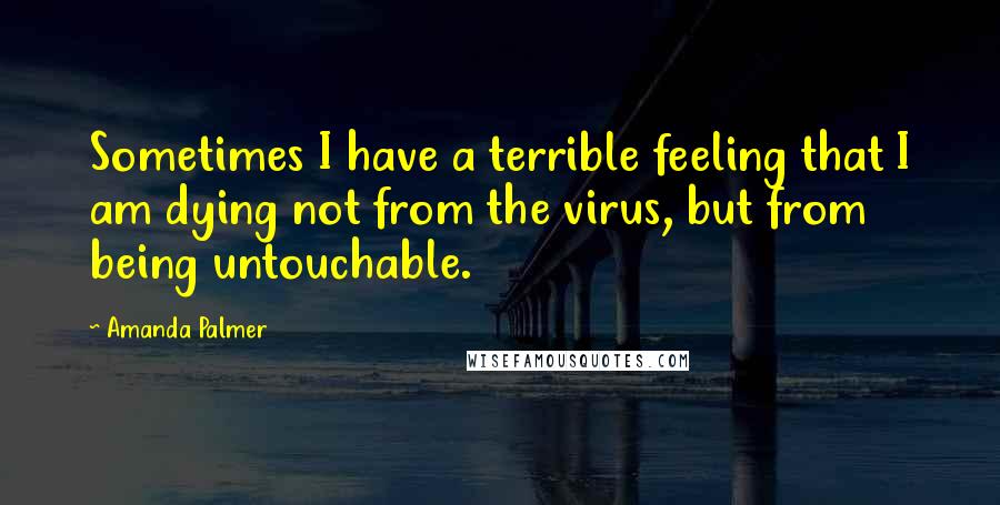 Amanda Palmer Quotes: Sometimes I have a terrible feeling that I am dying not from the virus, but from being untouchable.