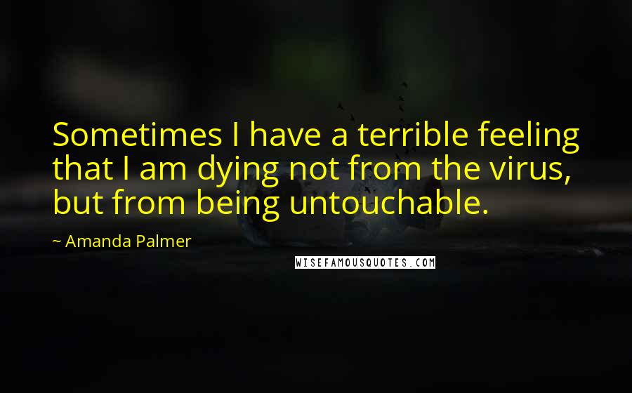 Amanda Palmer Quotes: Sometimes I have a terrible feeling that I am dying not from the virus, but from being untouchable.