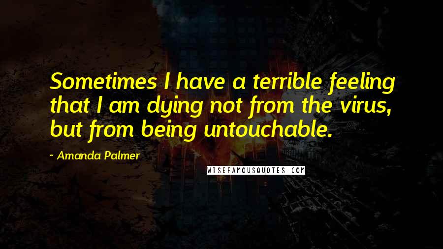 Amanda Palmer Quotes: Sometimes I have a terrible feeling that I am dying not from the virus, but from being untouchable.