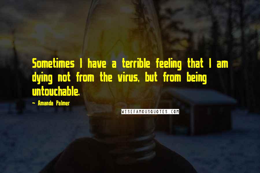 Amanda Palmer Quotes: Sometimes I have a terrible feeling that I am dying not from the virus, but from being untouchable.