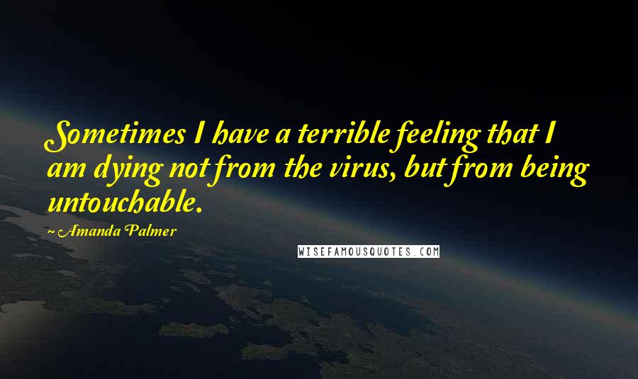 Amanda Palmer Quotes: Sometimes I have a terrible feeling that I am dying not from the virus, but from being untouchable.