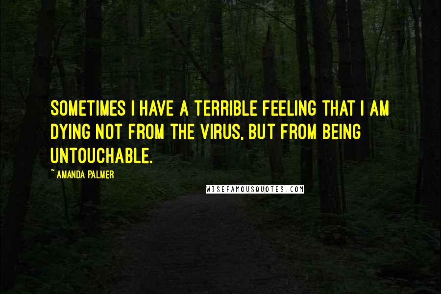 Amanda Palmer Quotes: Sometimes I have a terrible feeling that I am dying not from the virus, but from being untouchable.