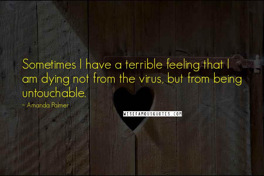 Amanda Palmer Quotes: Sometimes I have a terrible feeling that I am dying not from the virus, but from being untouchable.