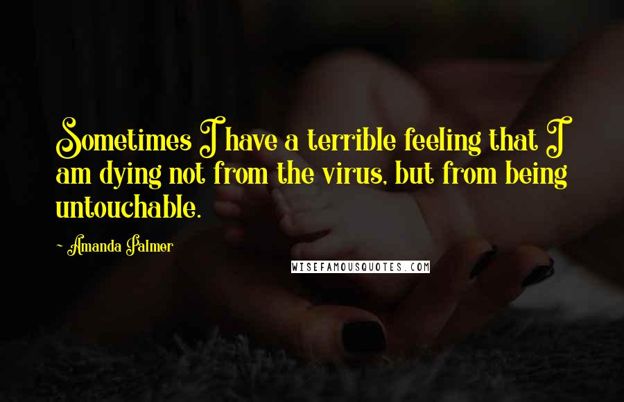 Amanda Palmer Quotes: Sometimes I have a terrible feeling that I am dying not from the virus, but from being untouchable.